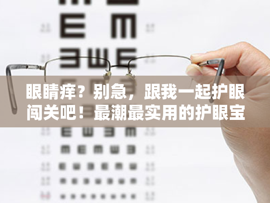 眼睛痒?别急,跟我一起护眼闯关吧!最潮最实用的护眼宝典! 眼睛痒?别急,跟我一起护眼闯关吧!最潮最实用的护眼宝典!