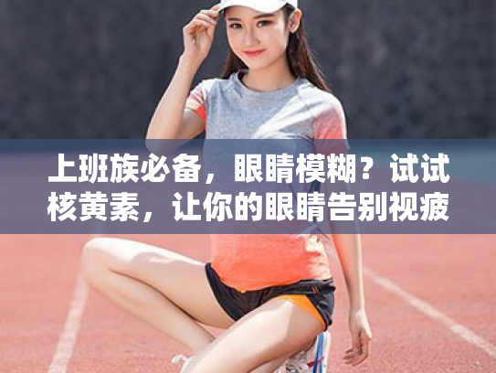 上班族必备，眼睛模糊？试试核黄素，让你的眼睛告别视疲劳！