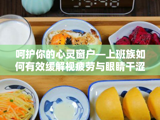 呵护你的心灵窗户—上班族如何有效缓解视疲劳与眼睛干涩 呵护你的心灵窗户—上班族如何有效缓解视疲劳与眼睛干涩