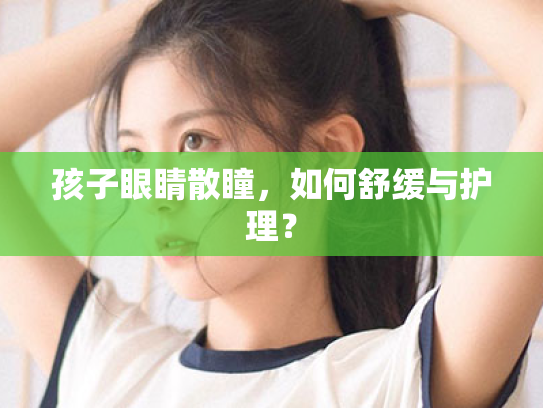 孩子眼睛散瞳,如何舒缓与护理? 孩子眼睛散瞳,如何舒缓与护理?