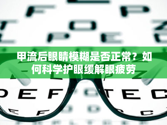 甲流后眼睛模糊是否正常?如何科学护眼缓解眼疲劳