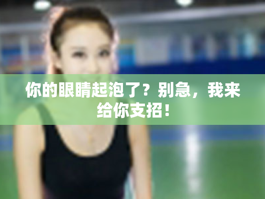 你的眼睛起泡了?别急,我来给你支招!