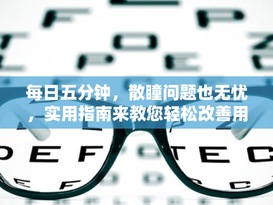 每日五分钟,散瞳问题也无忧,实用指南来教您轻松改善用眼习惯 每日五分钟,散瞳问题也无忧,实用指南来教您轻松改善用眼习惯