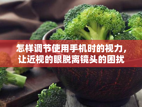怎样调节使用手机时的视力,让近视的眼脱离镜头的困扰 怎样调节使用手机时的视力,让近视的眼脱离镜头的困扰