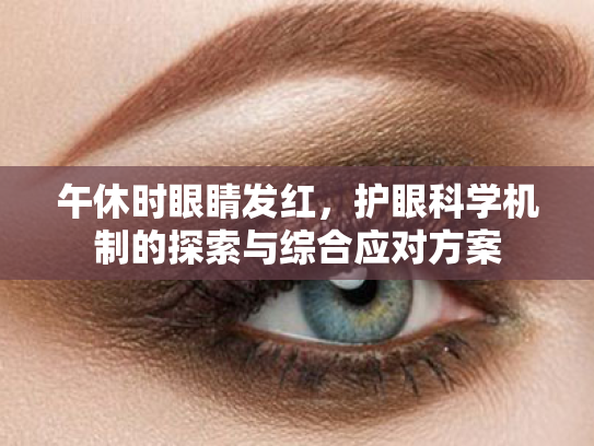 午休时眼睛发红,护眼科学机制的探索与综合应对方案 午休时眼睛发红,护眼科学机制的探索与综合应对方案