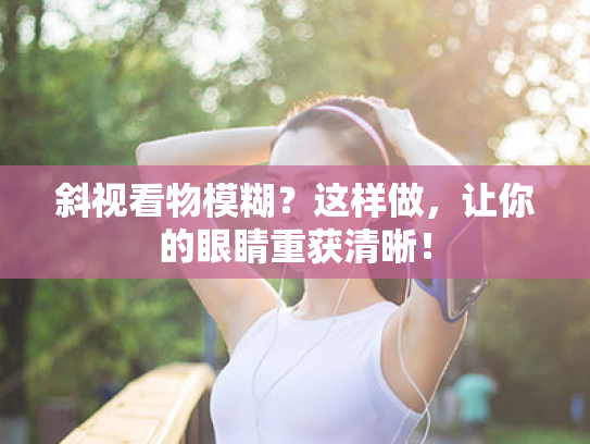 斜视看物模糊?这样做,让你的眼睛重获清晰! 斜视看物模糊?这样做,让你的眼睛重获清晰!