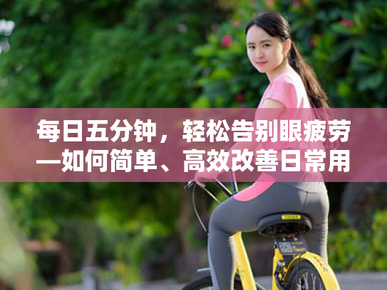 每日五分钟,轻松告别眼疲劳—如何简单、高效改善日常用眼习惯 每日五分钟,轻松告别眼疲劳—如何简单、高效改善日常用眼习惯