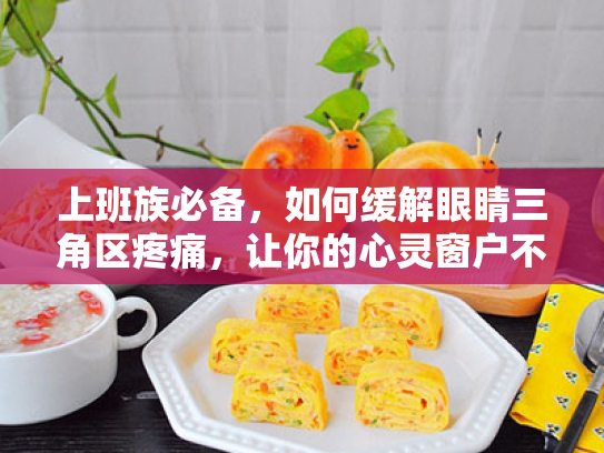 上班族必备,如何缓解眼睛三角区疼痛,让你的心灵窗户不再疲惫 上班族必备,如何缓解眼睛三角区疼痛,让你的心灵窗户不再疲惫