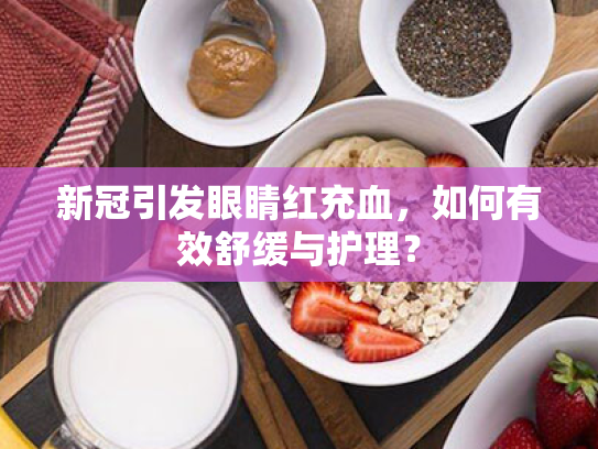 新冠引发眼睛红充血,如何有效舒缓与护理? 新冠引发眼睛红充血,如何有效舒缓与护理?