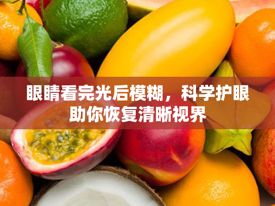 眼睛看完光后模糊,科学护眼助你恢复清晰视界 眼睛看完光后模糊,科学护眼助你恢复清晰视界