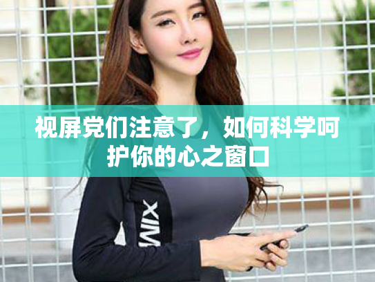 视屏党们注意了,如何科学呵护你的心之窗口 视屏党们注意了,如何科学呵护你的心之窗口