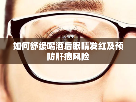如何舒缓喝酒后眼睛发红及预防肝癌风险