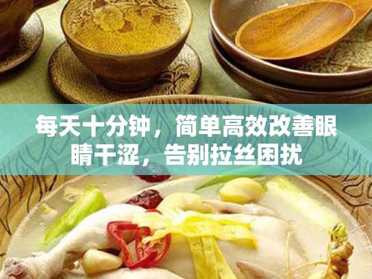 每天十分钟,简单高效改善眼睛干涩,告别拉丝困扰 每天十分钟,简单高效改善眼睛干涩,告别拉丝困扰