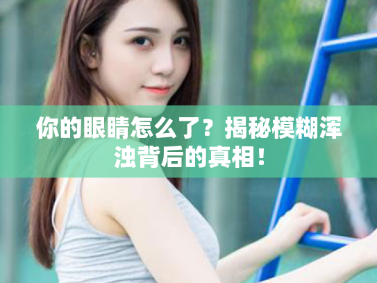 你的眼睛怎么了?揭秘模糊浑浊背后的真相! 你的眼睛怎么了?揭秘模糊浑浊背后的真相!