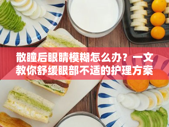 散瞳后眼睛模糊怎么办？一文教你舒缓眼部不适的护理方案