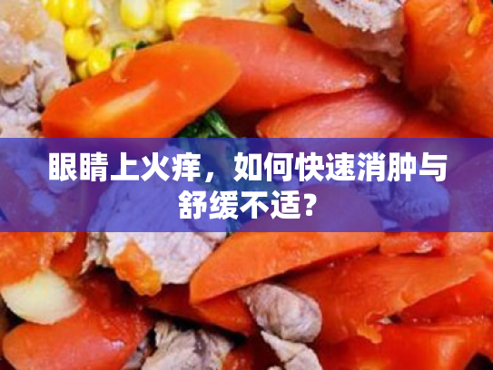 眼睛上火痒,如何快速消肿与舒缓不适? 眼睛上火痒,如何快速消肿与舒缓不适?