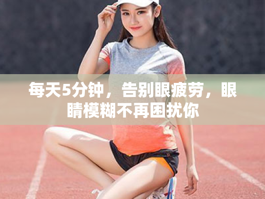 每天5分钟,告别眼疲劳,眼睛模糊不再困扰你 每天5分钟,告别眼疲劳,眼睛模糊不再困扰你