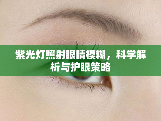 紫光灯照射眼睛模糊,科学解析与护眼策略 紫光灯照射眼睛模糊,科学解析与护眼策略