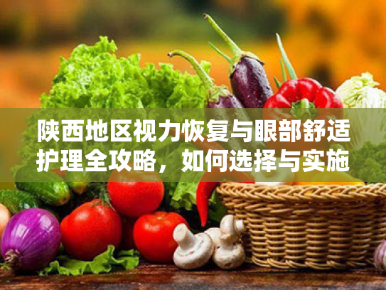 陕西地区视力恢复与眼部舒适护理全攻略,如何选择与实施有效的舒缓方案?