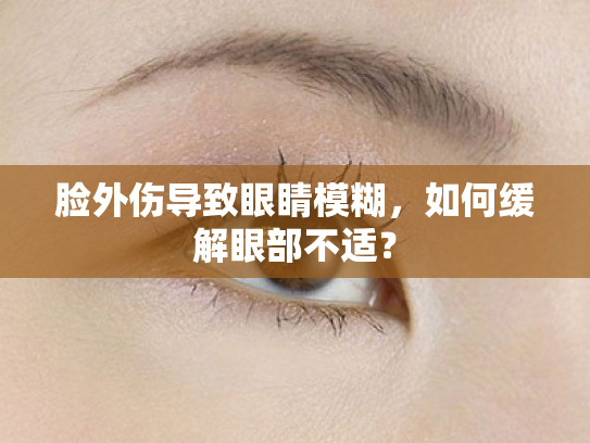 脸外伤导致眼睛模糊,如何缓解眼部不适? 脸外伤导致眼睛模糊,如何缓解眼部不适?