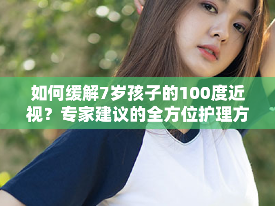 如何缓解7岁孩子的100度近视?专家建议的全方位护理方案 如何缓解7岁孩子的100度近视?专家建议的全方位护理方案