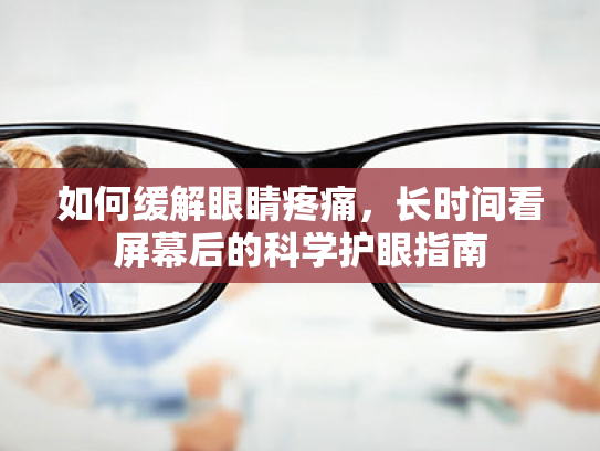 如何缓解眼睛疼痛,长时间看屏幕后的科学护眼指南 如何缓解眼睛疼痛,长时间看屏幕后的科学护眼指南
