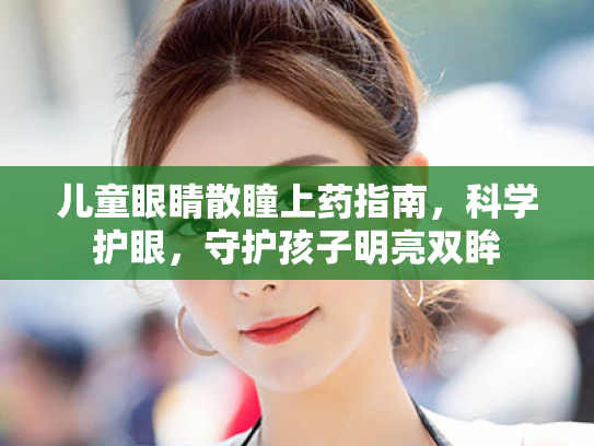 儿童眼睛散瞳上药指南，科学护眼，守护孩子明亮双眸