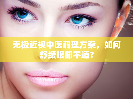 无极近视中医调理方案，如何舒缓眼部不适？
