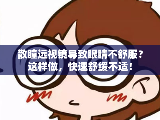散瞳远视镜导致眼睛不舒服?这样做,快速舒缓不适! 散瞳远视镜导致眼睛不舒服?这样做,快速舒缓不适!