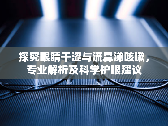 探究眼睛干涩与流鼻涕咳嗽,专业解析及科学护眼建议 探究眼睛干涩与流鼻涕咳嗽,专业解析及科学护眼建议