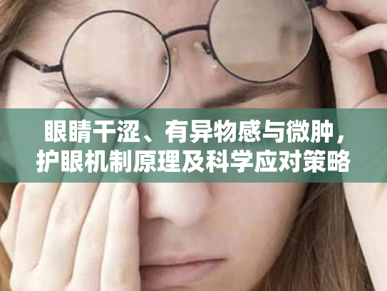 眼睛干涩、有异物感与微肿,护眼机制原理及科学应对策略综述 眼睛干涩、有异物感与微肿,护眼机制原理及科学应对策略综述
