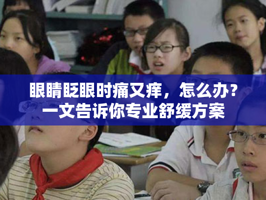 眼睛眨眼时痛又痒,怎么办?一文告诉你专业舒缓方案 眼睛眨眼时痛又痒,怎么办?一文告诉你专业舒缓方案