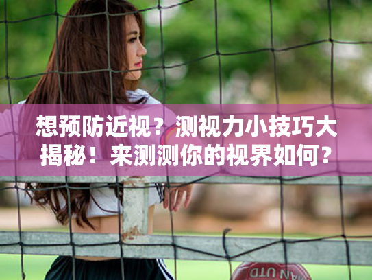 想预防近视?测视力小技巧大揭秘!来测测你的视界如何? 想预防近视?测视力小技巧大揭秘!来测测你的视界如何?