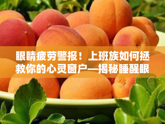 眼睛疲劳警报!上班族如何拯救你的心灵窗户—揭秘睡醒眼睛红肿喉咙疼痛的元凶与护眼宝典 眼睛疲劳警报!上班族如何拯救你的心灵窗户—揭秘睡醒眼睛红肿喉咙疼痛的元凶与护眼宝典