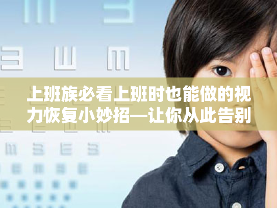 上班族必看上班时也能做的视力恢复小妙招—让你从此告别视疲劳! 上班族必看上班时也能做的视力恢复小妙招—让你从此告别视疲劳!