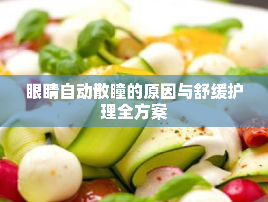 眼睛自动散瞳的原因与舒缓护理全方案 眼睛自动散瞳的原因与舒缓护理全方案