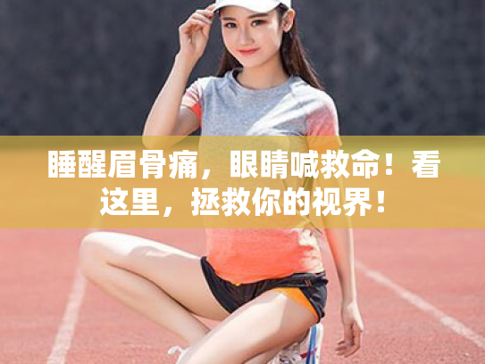 睡醒眉骨痛,眼睛喊救命!看这里,拯救你的视界! 睡醒眉骨痛,眼睛喊救命!看这里,拯救你的视界!