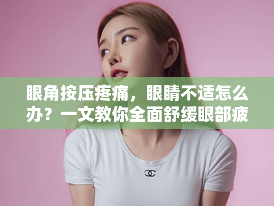 眼角按压疼痛,眼睛不适怎么办?一文教你全面舒缓眼部疲劳 眼角按压疼痛,眼睛不适怎么办?一文教你全面舒缓眼部疲劳
