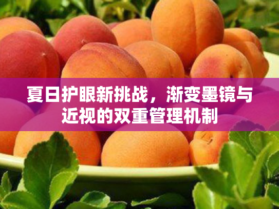 夏日护眼新挑战,渐变墨镜与近视的双重管理机制 夏日护眼新挑战,渐变墨镜与近视的双重管理机制