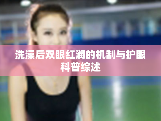 洗澡后双眼红润的机制与护眼科普综述