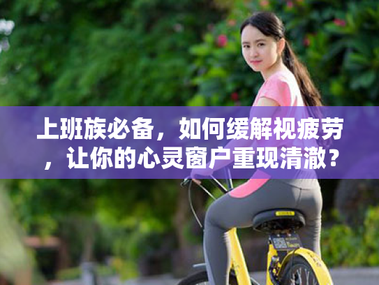 上班族必备,如何缓解视疲劳,让你的心灵窗户重现清澈? 上班族必备,如何缓解视疲劳,让你的心灵窗户重现清澈?