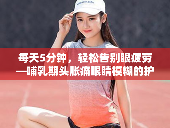 每天5分钟,轻松告别眼疲劳—哺乳期头胀痛眼睛模糊的护眼宝典