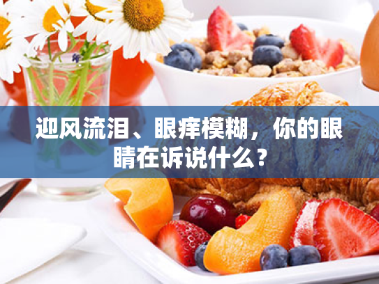 迎风流泪、眼痒模糊,你的眼睛在诉说什么? 迎风流泪、眼痒模糊,你的眼睛在诉说什么?
