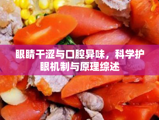 眼睛干涩与口腔异味,科学护眼机制与原理综述