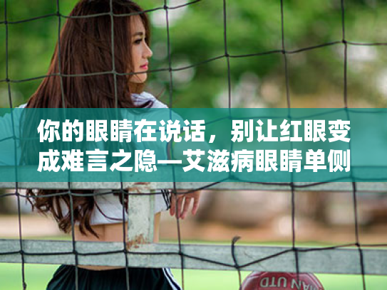 你的眼睛在说话,别让红眼变成难言之隐—艾滋病眼睛单侧红的护眼小知识 你的眼睛在说话,别让红眼变成难言之隐—艾滋病眼睛单侧红的护眼小知识