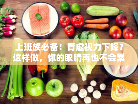 上班族必备!肾虚视力下降?这样做,你的眼睛再也不会累觉不爱 上班族必备!肾虚视力下降?这样做,你的眼睛再也不会累觉不爱