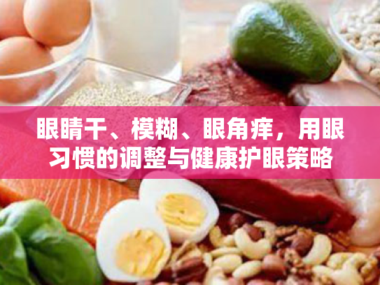 眼睛干、模糊、眼角痒,用眼习惯的调整与健康护眼策略