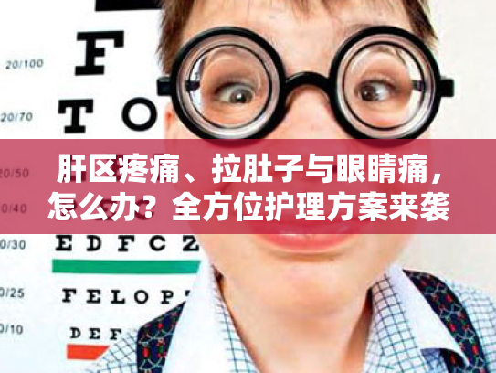 肝区疼痛、拉肚子与眼睛痛,怎么办?全方位护理方案来袭!