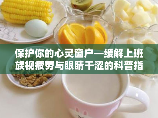 保护你的心灵窗户—缓解上班族视疲劳与眼睛干涩的科普指南