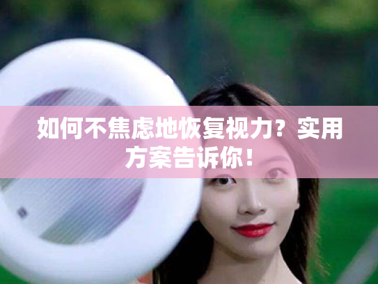如何不焦虑地恢复视力?实用方案告诉你! 如何不焦虑地恢复视力?实用方案告诉你!